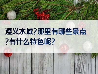 遵义水城？那里有哪些景点？有什么特色呢？