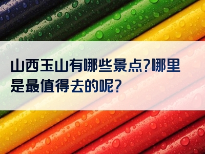 山西玉山有哪些景点？哪里是最值得去的呢？