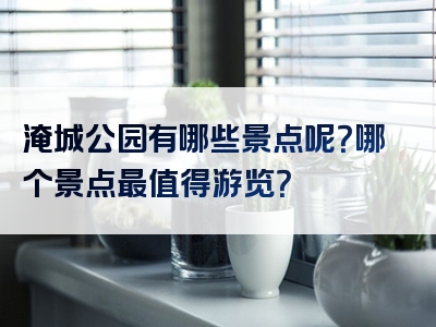 淹城公园有哪些景点呢？哪个景点最值得游览？