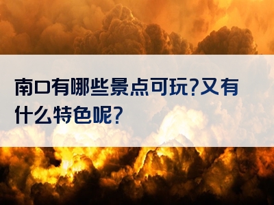 南口有哪些景点可玩？又有什么特色呢？