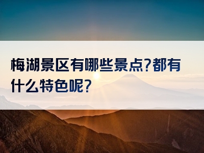 梅湖景区有哪些景点？都有什么特色呢？