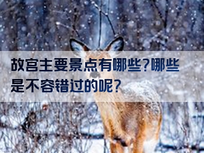 故宫主要景点有哪些？哪些是不容错过的呢？