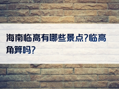 海南临高有哪些景点？临高角算吗？