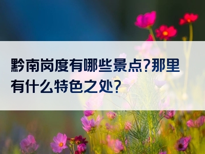 黔南岗度有哪些景点？那里有什么特色之处？
