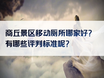 商丘景区移动厕所哪家好？有哪些评判标准呢？
