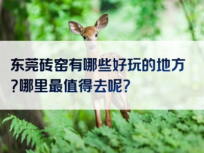 东莞砖窑有哪些好玩的地方？哪里最值得去呢？