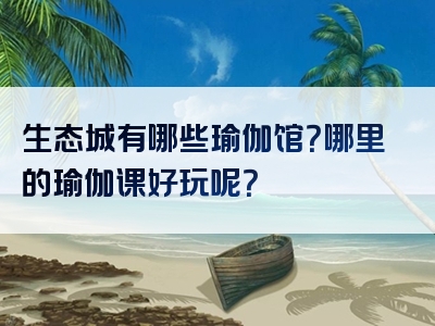 生态城有哪些瑜伽馆？哪里的瑜伽课好玩呢？