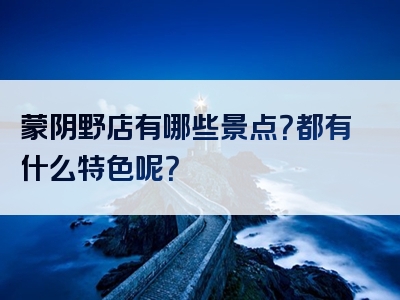 蒙阴野店有哪些景点？都有什么特色呢？