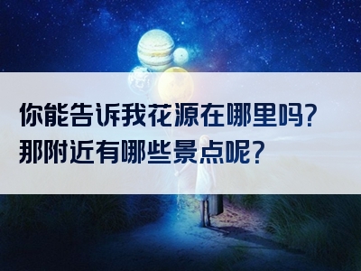 你能告诉我花源在哪里吗？那附近有哪些景点呢？