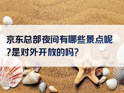 京东总部夜间有哪些景点呢？是对外开放的吗？