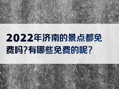 2022年济南的景点都免费吗？有哪些免费的呢？