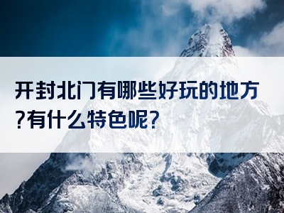 开封北门有哪些好玩的地方？有什么特色呢？