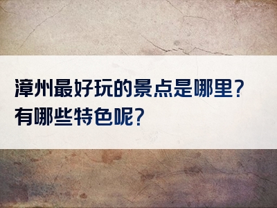 漳州最好玩的景点是哪里？有哪些特色呢？