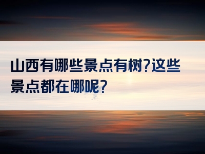 山西有哪些景点有树？这些景点都在哪呢？