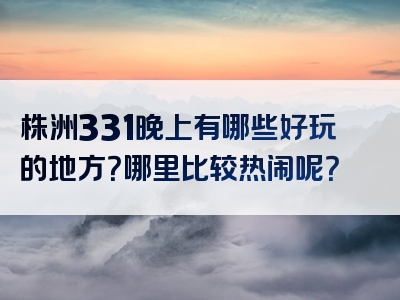 株洲331晚上有哪些好玩的地方？哪里比较热闹呢？