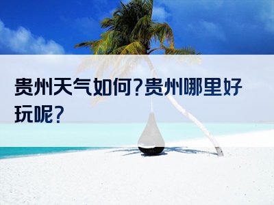 贵州天气如何？贵州哪里好玩呢？