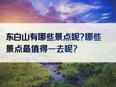 东白山有哪些景点呢？哪些景点最值得一去呢？