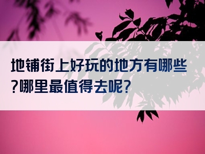 地铺街上好玩的地方有哪些？哪里最值得去呢？
