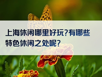 上海休闲哪里好玩？有哪些特色休闲之处呢？