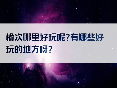 榆次哪里好玩呢？有哪些好玩的地方呀？