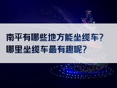 南平有哪些地方能坐缆车？哪里坐缆车最有趣呢？