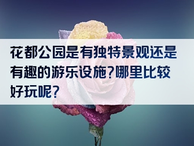 花都公园是有独特景观还是有趣的游乐设施？哪里比较好玩呢？