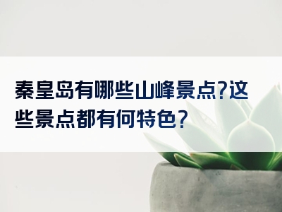 秦皇岛有哪些山峰景点？这些景点都有何特色？