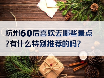 杭州60后喜欢去哪些景点？有什么特别推荐的吗？