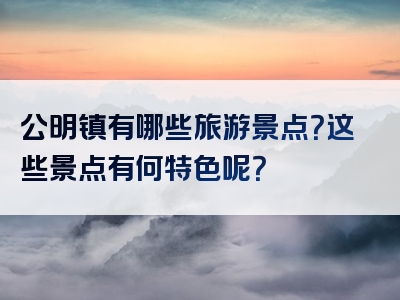 公明镇有哪些旅游景点？这些景点有何特色呢？