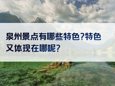 泉州景点有哪些特色？特色又体现在哪呢？