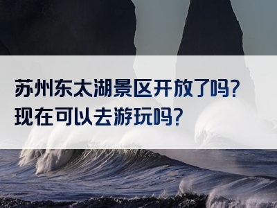 苏州东太湖景区开放了吗？现在可以去游玩吗？