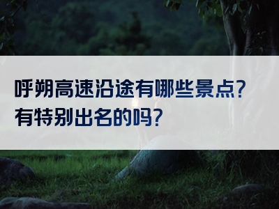 呼朔高速沿途有哪些景点？有特别出名的吗？