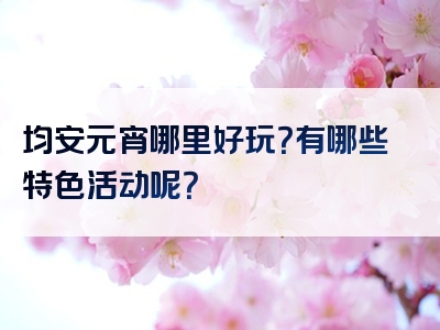 均安元宵哪里好玩？有哪些特色活动呢？