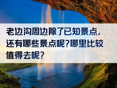 老边沟周边除了已知景点，还有哪些景点呢？哪里比较值得去呢？