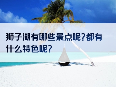 狮子湖有哪些景点呢？都有什么特色呢？