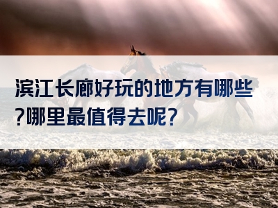 滨江长廊好玩的地方有哪些？哪里最值得去呢？