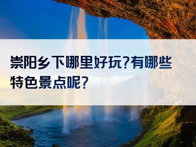 崇阳乡下哪里好玩？有哪些特色景点呢？