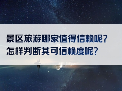 景区旅游哪家值得信赖呢？怎样判断其可信赖度呢？