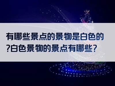 有哪些景点的景物是白色的？白色景物的景点有哪些？