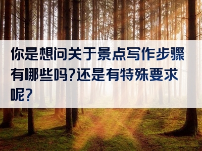 你是想问关于景点写作步骤有哪些吗？还是有特殊要求呢？