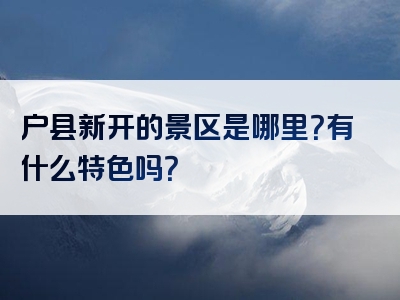 户县新开的景区是哪里？有什么特色吗？