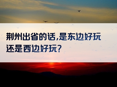 荆州出省的话，是东边好玩还是西边好玩？