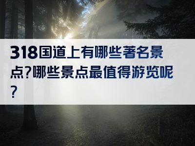 318国道上有哪些著名景点？哪些景点最值得游览呢？