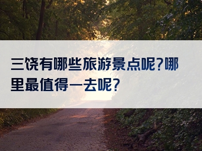 三饶有哪些旅游景点呢？哪里最值得一去呢？