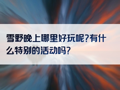 雪野晚上哪里好玩呢？有什么特别的活动吗？