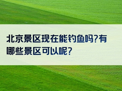 北京景区现在能钓鱼吗？有哪些景区可以呢？