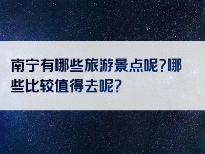 南宁有哪些旅游景点呢？哪些比较值得去呢？
