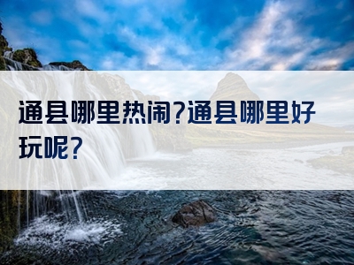 通县哪里热闹？通县哪里好玩呢？