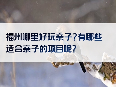福州哪里好玩亲子？有哪些适合亲子的项目呢？