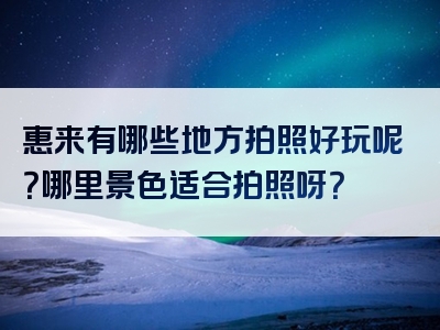 惠来有哪些地方拍照好玩呢？哪里景色适合拍照呀？